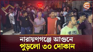 নারায়ণগঞ্জে আগুনে পুড়ে ছাই ৩০ দোকান | Narayanganj Fire | Channel 24