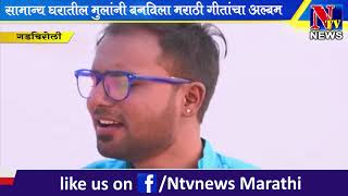 NTV NEWS MARATHI गडचिरोली -  सामान्य घरातील मुलांनी बनविला मराठी गीतांचा अल्बम