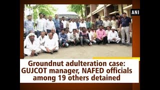 Groundnut adulteration case: GUJCOT manager, NAFED officials among 19 others detained - #ANI News