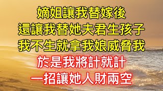 嫡姐讓我替嫁後，還讓我替她夫君生孩子，我不生就拿我娘威脅我，於是我將計就計，一招讓她人財兩空！