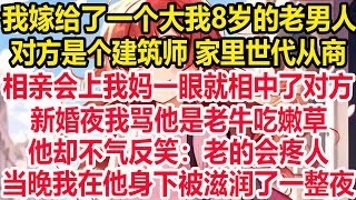 我嫁给了一个大我8岁的老男人，对方是个建筑师 家里世代从商，相亲会上我妈一眼就相中了对方。新婚夜我骂他是老牛吃嫩草，他却不气反笑：老的会疼人，当晚我在他身下被滋润了一整夜！