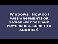 Windows : How do I pass arguments or variables from one powershell script to another?