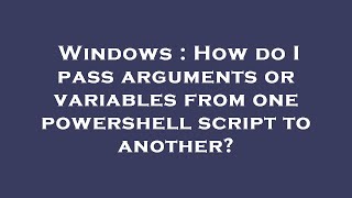 Windows : How do I pass arguments or variables from one powershell script to another?