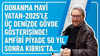 DONANMA MAVİ VATAN-2025’LE ÜÇ DENİZDE GÖVDE GÖSTERİSİNDE! AMFİBİ PİYADE 50 YIL SONRA KIBRIS’TA…