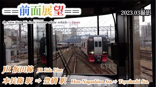 【前面展望＃458】JR飯田線　本長篠駅⇒豊橋駅　2023 03撮影