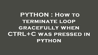 PYTHON : How to terminate loop gracefully when CTRL+C was pressed in python