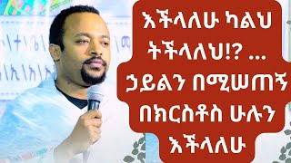 እችላለሁ ካልህ ትችላለህ!? ... ኃይልን በሚሠጠኝ በክርስቶስ ሁሉን እችላለሁ