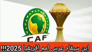 اين سيقام كاس افريقيا2025؟؟؟؟؟