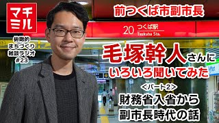 マチミル #23　前つくば市副市長・毛塚幹人さんにいろいろ聞いてみた（2）財務省からつくば市副市長になるまで