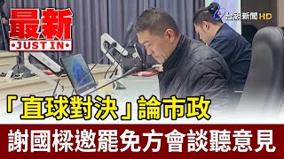 「直球對決」論市政 謝國樑邀罷免方會談聽意見【最新快訊】