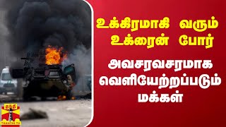 உக்கிரமாகி வரும் உக்ரைன் போர் - அவசரவசரமாக வெளியேற்றப்படும் மக்கள்