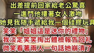 出差提前回家給老公驚喜，一進門他摟著女人激吻，她見我隨手遞給我一個硅膠玩具，笑笑「姐姐這是送你的禮物」我淡定笑笑掏出體檢報告，微笑看著兩人一句話她崩潰了#復仇 #小說#爽文