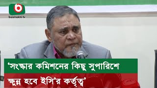 ‘সংস্কার কমিশনের কিছু সুপারিশে ক্ষুন্ন হবে ইসি’র কর্তৃত্ব’