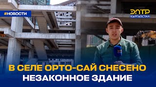 В СЕЛЕ ОРТО-САЙ СНЕСЕНО НЕЗАКОННОЕ ЗДАНИЕ