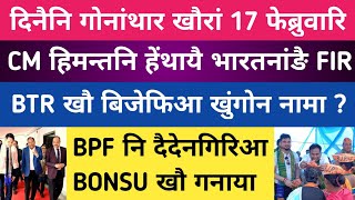 Bodo News 17 Feb | फुंनि खौरां | हिमन्तखौ Policeआ FIR | BTRआव BJP खुंथाइ | BONSU खौ BPF लिदारा गनाया