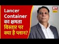 Lancer Container के MD AK Chataiwala ने Q1 Results, मुनाफे और Margin गाइडेंस पर दिया Outlook