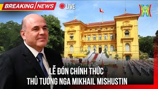 🔴 Trực tiếp: Lễ đón Thủ tướng Nga Mikhail Mishustin thăm chính thức Việt Nam