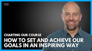 Charting Our Course: How to Set and Achieve Our Goals in an Inspiring Way