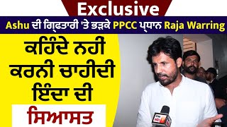 Exclusive:Ashu ਦੀ ਗ੍ਰਿਫਤਾਰੀ 'ਤੇ ਭੜਕੇ PPCC ਪ੍ਰਧਾਨ Raja Warring,ਕਹਿੰਦੇ ਨਹੀਂ ਕਰਨੀ ਚਾਹੀਦੀ ਇਦਾ ਦੀ ਸਿਆਸਤ