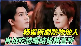 杨紫新劇熱吻他人，果然肖战吃醋曬結婚證，直呼那是我的老婆【小娛叭叭叭】#杨紫 #肖战