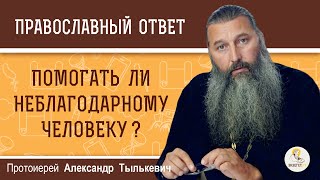 ПОМОГАТЬ ЛИ НЕБЛАГОДАРНОМУ ЧЕЛОВЕКУ?  Протоиерей Александр Тылькевич