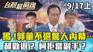 【台灣最前線】揭！郭董不選驚人內幕… 郝勸退? 柯拒當副手？2019.09.17(上)