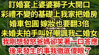 訂婚宴上婆婆獅子大開口，彩禮不變的基礎上我家把婚房，婚車包圓 嫁妝也要翻3倍，未婚夫拍手叫好嘲諷我二婚女，我剛想發怒爸媽卻笑著一口答應，後來發生的事我徹底傻眼了#為人處世#養老#中年