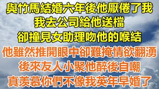 （完結爽文）與竹馬結婚六年後他厭倦了我，我去公司給他送檔，卻撞見女助理吻他的喉結，他雖然推開眼中卻難掩情欲翻湧，友人小聚他醉後自嘲，真羡慕你們不像我英年早婚了！#情感#幸福#出軌#家產#白月光#老人