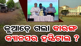 କୁଆଡ଼େ ଗଲା ବାରଙ୍ଗ କ୍ୟାନସର ହସ୍ପିଟାଲ? | Odisha Reporter