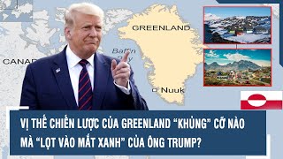 VỊ THẾ CHIẾN LƯỢC CỦA GREENLAND “KHỦNG” CỠ NÀO MÀ “LỌT VÀO MẮT XANH” CỦA ÔNG TRUMP?