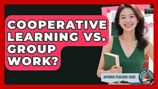Cooperative Learning Vs. Group Work? - Aspiring Teacher Guide