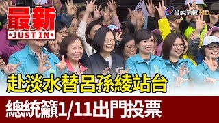 赴淡水替呂孫綾站台  總統籲1/11出門投票【最新快訊】