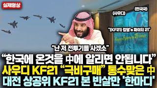 “한국에 온것을 中에 알리면 안됩니다” 사우디 KF21 “극비구매” 통수맞은 中 초비상사태, 대전 상공위 미친 기동선보인 KF21 본 빈살만 '한마디'