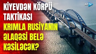 Rusiyaya qarşı yeni taktika: Kiyev Krım körpüsü üçün “sürprizlər” hazırlayır