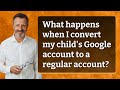 What happens when I convert my child's Google account to a regular account?