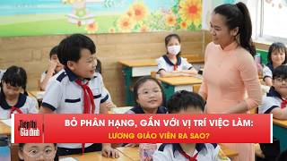 Bỏ phân hạng, gắn với vị trí việc làm: Lương giáo viên ra sao? | TTGĐ