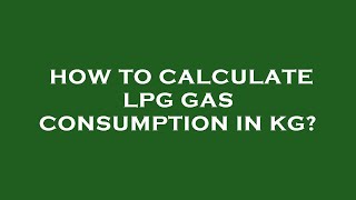 How to calculate lpg gas consumption in kg?