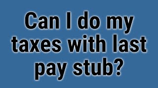 Can I do my taxes with last pay stub?