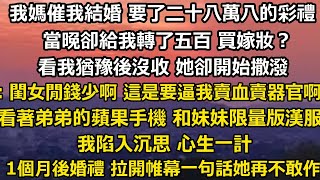 我媽催我結婚 要了二十八萬八的彩禮，當晚卻給我轉了五百 買嫁妝？看我猶豫後沒收 她卻開始撒潑：閨女閒錢少啊 這是要逼我賣血賣器官啊看著弟弟的蘋果手機、耐克球鞋 和妹妹限量#家庭 #小說