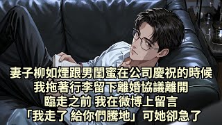 【已完结】妻子柳如煙跟男閨蜜在公司慶祝的時候 我拖著行李留下離婚協議離開 臨走之前 我在微博上留言「我走了 給你們騰地」可她卻急眼了...