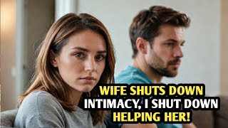 WIFE SHUTS DOWN INTIMACY, I SHUT DOWN HELPING HER!