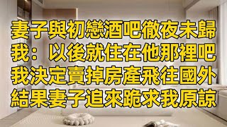 妻子與初戀酒吧徹夜未歸，我：以後就住在他那裡吧，我決定賣掉房產飛往國外，結果妻子追來跪求我原諒。#小説 #故事 #愛情故事