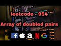 Leetcode -954 Array of Doubled Pairs    **Clear explaination**