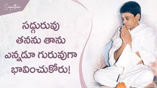 సద్గురువు తనను తాను ఎన్నడూ గురువుగా భావించుకోరు!