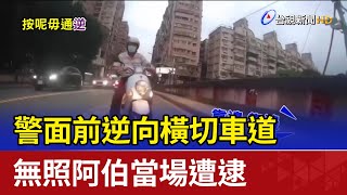 警面前逆向橫切車道 無照阿伯當場遭逮