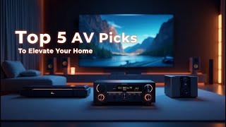 Top 5 AV Picks to Elevate Your Home