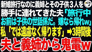 新婚旅行に義姉とその子供３人を勝手に連れてきた夫「旅行中は子供達の面倒を見ろよ？文句があるなら帰れw」義姉「よろしく〜w」私「わかった、帰る」➡3時間後、夫と義姉が泣きながら電話してきて【スカッと】