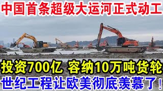 中国首条超级大运河正式动工，投资700亿容纳10万吨货轮，世纪工程让欧美彻底羡慕了！