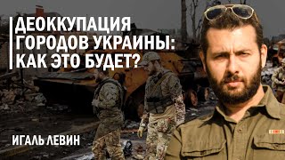 Игаль Левин. Деоккупация городов Украины: как это будет?