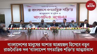 বাংলাদেশের মানুষের আশার আশ্রয়স্থল হিসেবে নতুন রাজনৈতিক দল ‘বাংলাদেশ গণতান্ত্রিক শক্তি’র আত্মপ্রকাশ